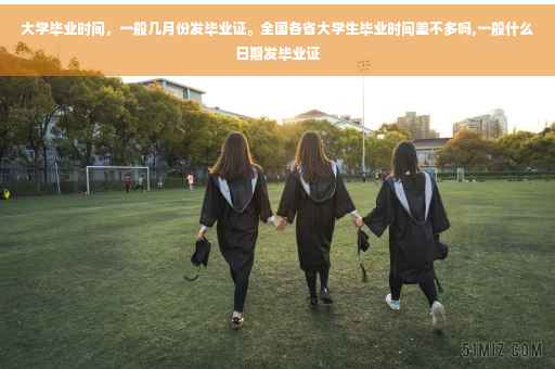 大学毕业时间，一般几月份发毕业证。全国各省大学生毕业时间差不多吗,一般什么日期发毕业证