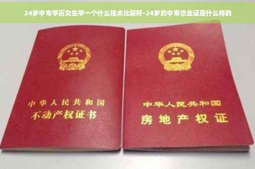 24岁中专学历女生学一个什么技术比较好-24岁的中专毕业证是什么样的