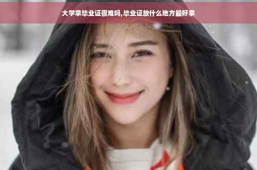 大学拿毕业证很难吗,毕业证放什么地方最好拿