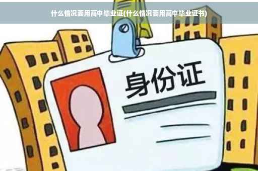 什么情况要用高中毕业证(什么情况要用高中毕业证书)