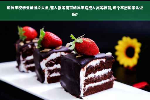 炮兵学校毕业证图片大全,有人报考南京炮兵学院成人高等教育,这个学历国家认证吗?