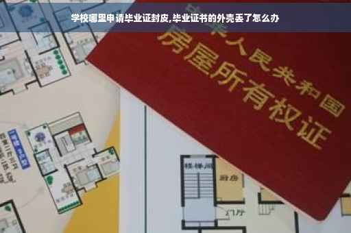 学校哪里申请毕业证封皮,毕业证书的外壳丢了怎么办