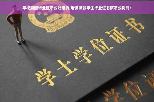 学校撕毁毕业证怎么处理的,老师撕毁学生毕业证书该怎么判刑?
