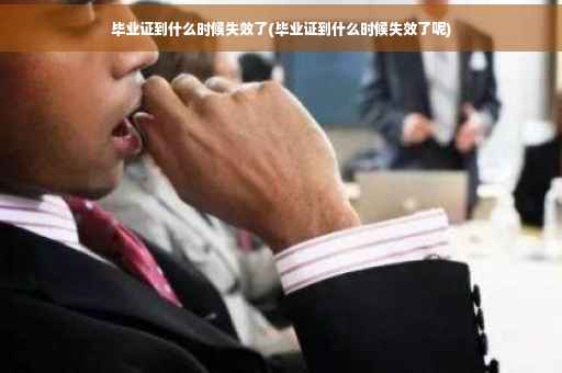 毕业证到什么时候失效了(毕业证到什么时候失效了呢)