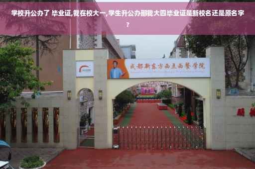 学校升公办了 毕业证,我在校大一,学生升公办那我大四毕业证是新校名还是原名字?