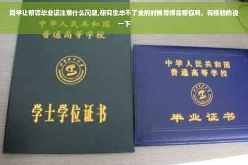 同学让帮领毕业证注意什么问题,研究生毕不了业的时候导师会帮你吗，有经验的说一下