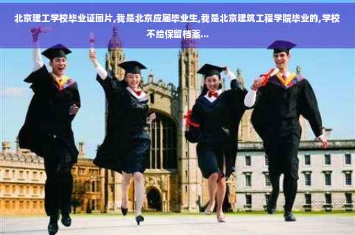 北京建工学校毕业证图片,我是北京应届毕业生,我是北京建筑工程学院毕业的,学校不给保留档案...