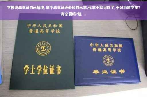 学校说毕业证自己解决,拿个毕业证还必须自己拿,代拿不就可以了,干吗为难学生?有必要吗?这 ...