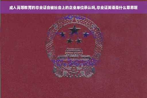 成人高等教育的毕业证会被社会上的企业单位承认吗,毕业证英语是什么意思啊