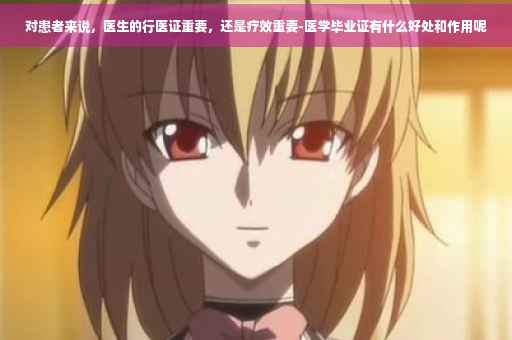 对患者来说,医生的行医证重要,还是疗效重要-医学毕业证有什么好处和作用呢 对患者来说,医生的行医证重要,还是疗效重要-医学毕业证有什么好处和作用呢