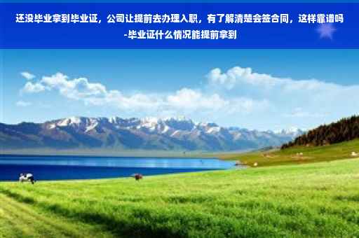 还没毕业拿到毕业证，公司让提前去办理入职，有了解清楚会签合同，这样靠谱吗-毕业证什么情况能提前拿到