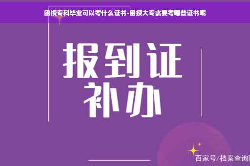 函授专科毕业可以考什么证书-函授大专需要考哪些证书呢 函授专科毕业可以考什么证书-函授大专需要考哪些证书呢
