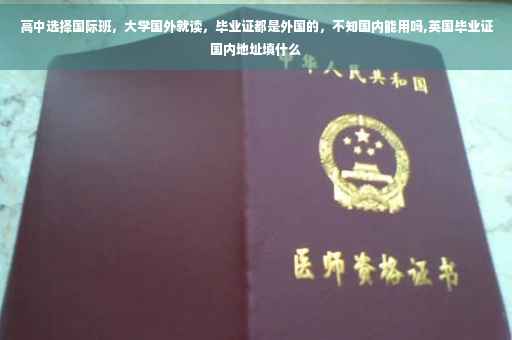 高中选择国际班，大学国外就读，毕业证都是外国的，不知国内能用吗,英国毕业证国内地址填什么