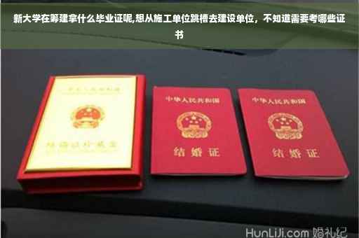 新大学在筹建拿什么毕业证呢,想从施工单位跳槽去建设单位，不知道需要考哪些证书