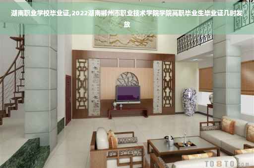 湖南职业学校毕业证,2022湖南郴州市职业技术学院学院高职毕业生毕业证几时发放