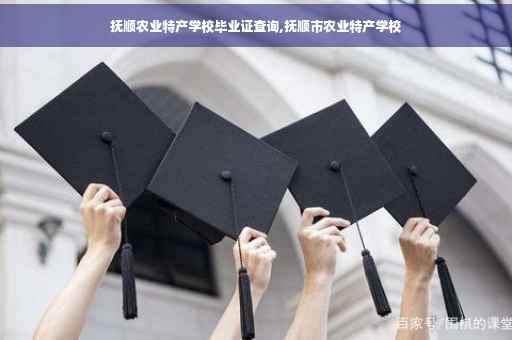 抚顺农业特产学校毕业证查询,抚顺市农业特产学校 抚顺农业特产学校毕业证查询,抚顺市农业特产学校