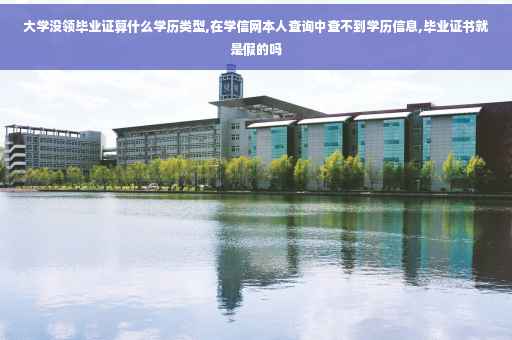 大学没领毕业证算什么学历类型,在学信网本人查询中查不到学历信息,毕业证书就是假的吗