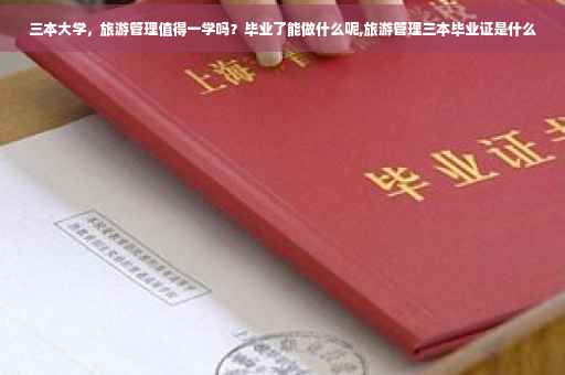 三本大学，旅游管理值得一学吗？毕业了能做什么呢,旅游管理三本毕业证是什么
