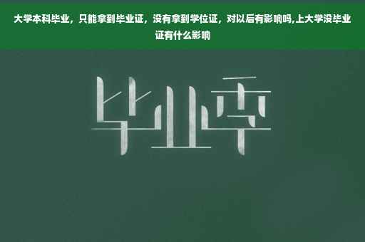 大学本科毕业，只能拿到毕业证，没有拿到学位证，对以后有影响吗,上大学没毕业证有什么影响