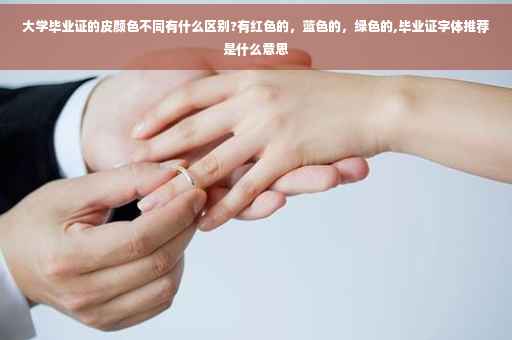 大学毕业证的皮颜色不同有什么区别?有红色的，蓝色的，绿色的,毕业证字体推荐是什么意思