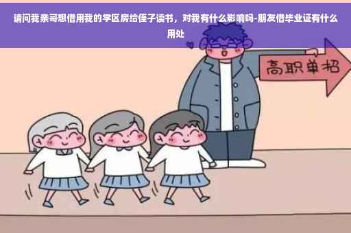 请问我亲哥想借用我的学区房给侄子读书，对我有什么影响吗-朋友借毕业证有什么用处