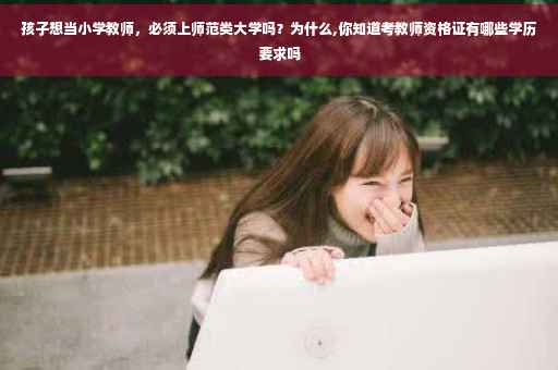 孩子想当小学教师，必须上师范类大学吗？为什么,你知道考教师资格证有哪些学历要求吗