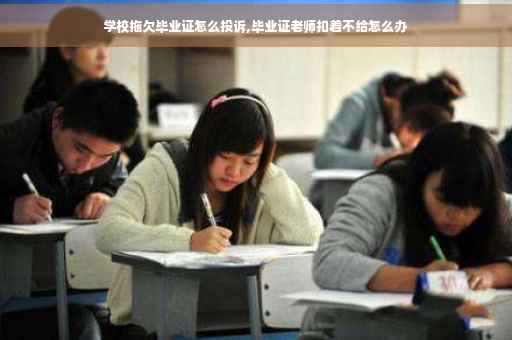 学校拖欠毕业证怎么投诉,毕业证老师扣着不给怎么办