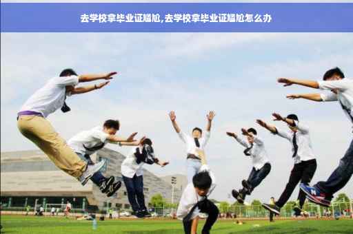去学校拿毕业证尴尬,去学校拿毕业证尴尬怎么办