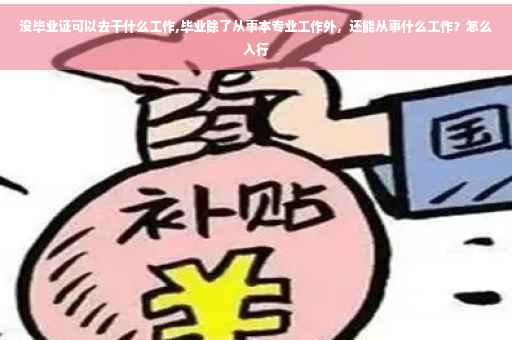 没毕业证可以去干什么工作,毕业除了从事本专业工作外，还能从事什么工作？怎么入行