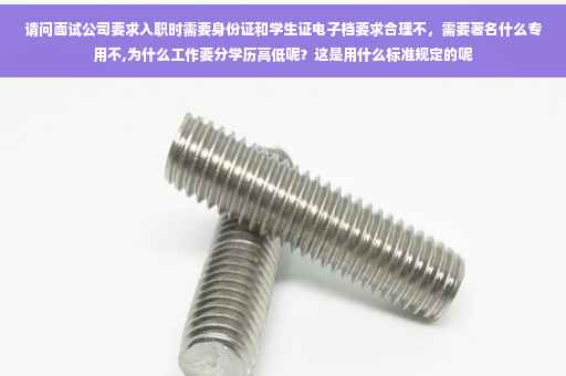 请问面试公司要求入职时需要身份证和学生证电子档要求合理不，需要著名什么专用不,为什么工作要分学历高低呢？这是用什么标准规定的呢