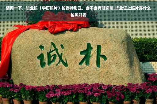 请问一下，毕业照（学历照片）拍得特别丑，会不会有啥影响,毕业证上照片穿什么拍照好看