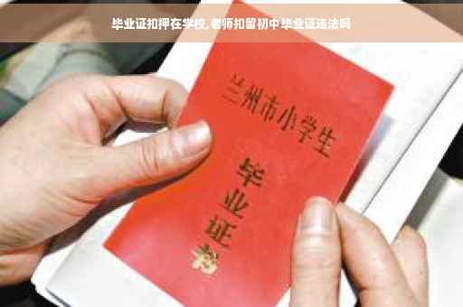 毕业证扣押在学校,老师扣留初中毕业证违法吗