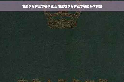 甘肃庆阳林业学校毕业证,甘肃省庆阳林业学校的升学有望