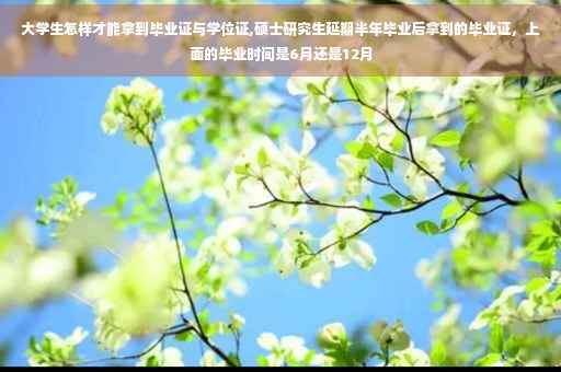 大学生怎样才能拿到毕业证与学位证,硕士研究生延期半年毕业后拿到的毕业证，上面的毕业时间是6月还是12月