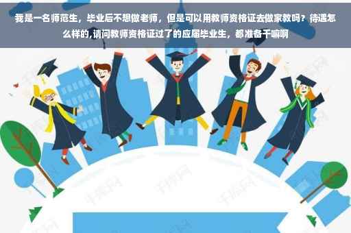 我是一名师范生，毕业后不想做老师，但是可以用教师资格证去做家教吗？待遇怎么样的,请问教师资格证过了的应届毕业生，都准备干嘛啊