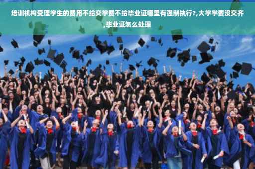 培训机构受理学生的费用不给交学费不给毕业证哪里有强制执行?,大学学费没交齐,毕业证怎么处理