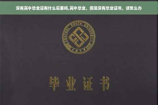 没有高中毕业证有什么后果吗,高中毕业，但是没有毕业证书，该怎么办