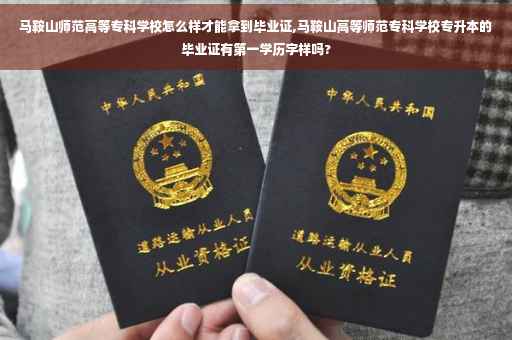 马鞍山师范高等专科学校怎么样才能拿到毕业证,马鞍山高等师范专科学校专升本的毕业证有第一学历字样吗?