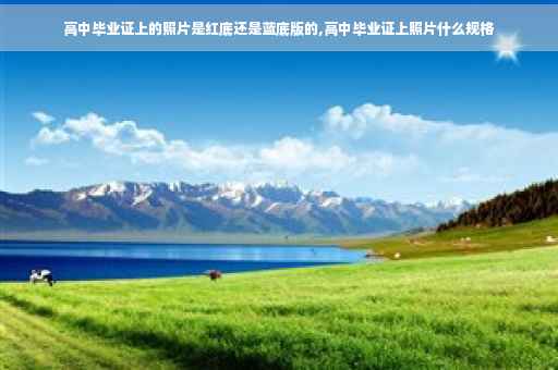 高中毕业证上的照片是红底还是蓝底版的,高中毕业证上照片什么规格