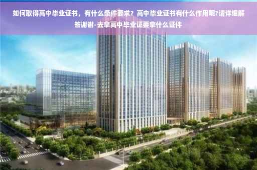 如何取得高中毕业证书，有什么条件要求？高中毕业证书有什么作用呢?请详细解答谢谢-去拿高中毕业证要拿什么证件