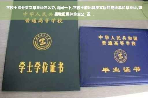 学校不给开英文毕业证怎么办,请问一下,学校不能出具英文版的成绩单和毕业证,如果我把原件拿去公_百...