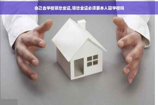 自己去学校领毕业证,领毕业证必须要本人回学校吗
