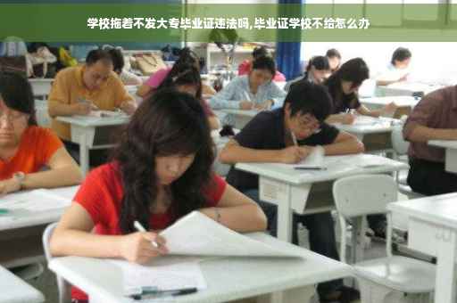 学校拖着不发大专毕业证违法吗,毕业证学校不给怎么办