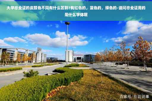 大学毕业证的皮颜色不同有什么区别?有红色的，蓝色的，绿色的-请问毕业证用的是什么字体啊
