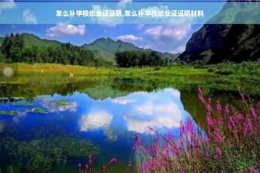 怎么补学校毕业证证明,怎么补学校毕业证证明材料