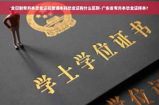 全日制专升本毕业证和普通本科毕业证有什么区别-广东省专升本毕业证样本?