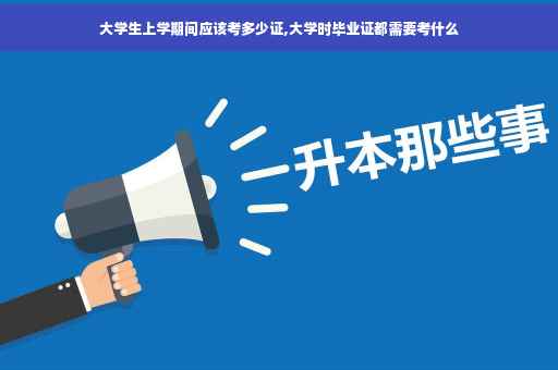 大学生上学期间应该考多少证,大学时毕业证都需要考什么