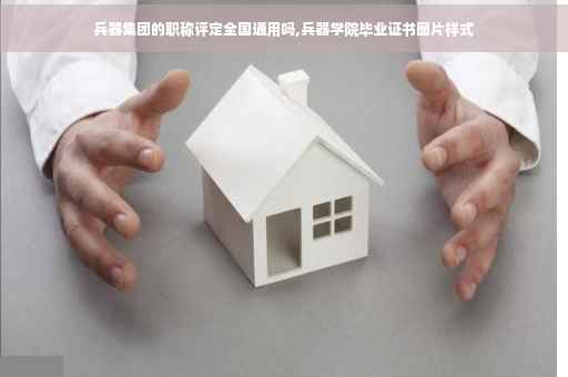 兵器集团的职称评定全国通用吗,兵器学院毕业证书图片样式