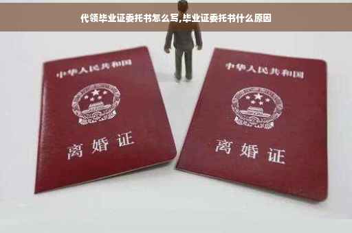 代领毕业证委托书怎么写,毕业证委托书什么原因