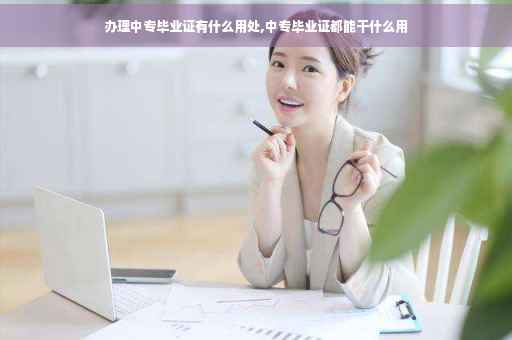 办理中专毕业证有什么用处,中专毕业证都能干什么用